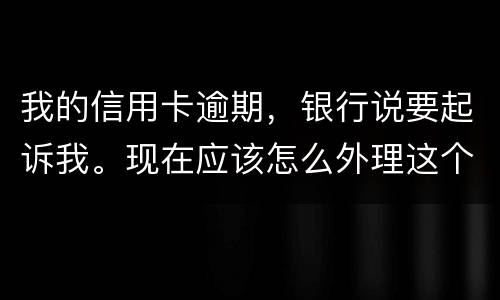 我的信用卡逾期，银行说要起诉我。现在应该怎么外理这个事情