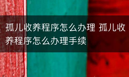 孤儿收养程序怎么办理 孤儿收养程序怎么办理手续