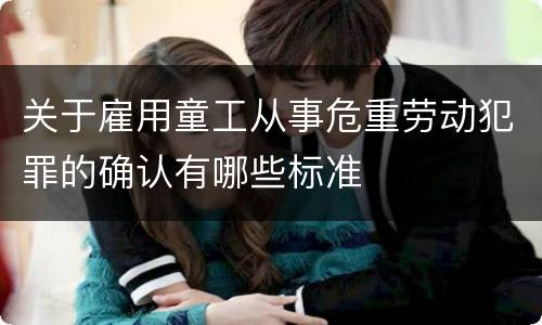 关于雇用童工从事危重劳动犯罪的确认有哪些标准