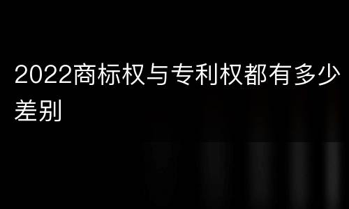 2022商标权与专利权都有多少差别