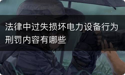 法律中过失损坏电力设备行为刑罚内容有哪些