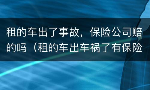 租的车出了事故，保险公司赔的吗（租的车出车祸了有保险吗）