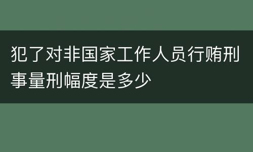 犯了对非国家工作人员行贿刑事量刑幅度是多少