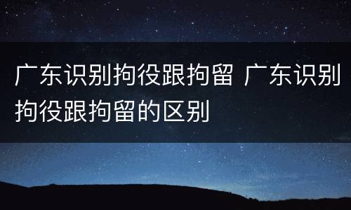 广东识别拘役跟拘留 广东识别拘役跟拘留的区别