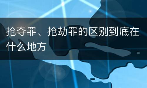 抢夺罪、抢劫罪的区别到底在什么地方