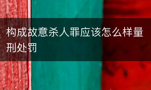 构成故意杀人罪应该怎么样量刑处罚