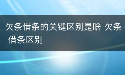 欠条借条的关键区别是啥 欠条 借条区别