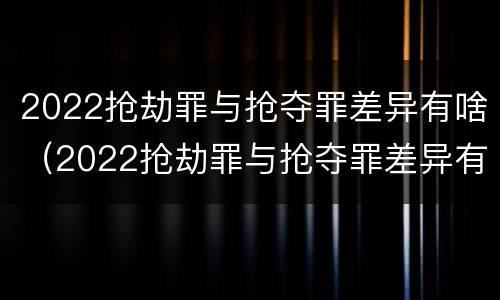2022抢劫罪与抢夺罪差异有啥（2022抢劫罪与抢夺罪差异有啥关系）
