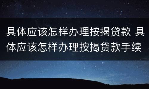 具体应该怎样办理按揭贷款 具体应该怎样办理按揭贷款手续