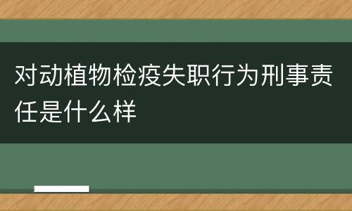 对动植物检疫失职行为刑事责任是什么样