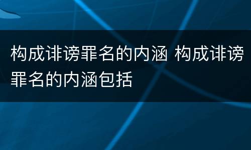构成诽谤罪名的内涵 构成诽谤罪名的内涵包括