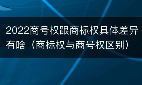 2022商号权跟商标权具体差异有啥（商标权与商号权区别）