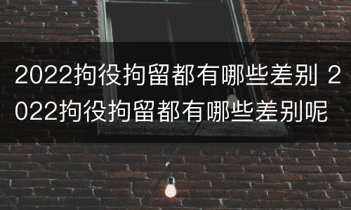 2022拘役拘留都有哪些差别 2022拘役拘留都有哪些差别呢