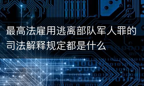 最高法雇用逃离部队军人罪的司法解释规定都是什么