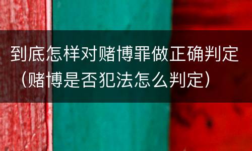 到底怎样对赌博罪做正确判定（赌博是否犯法怎么判定）