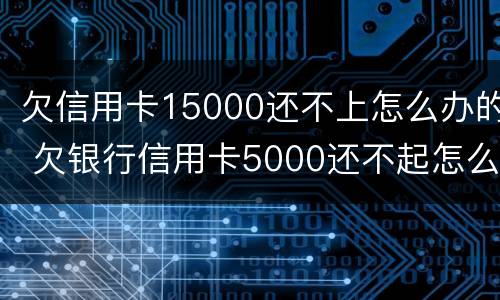 欠信用卡15000还不上怎么办的 欠银行信用卡5000还不起怎么办