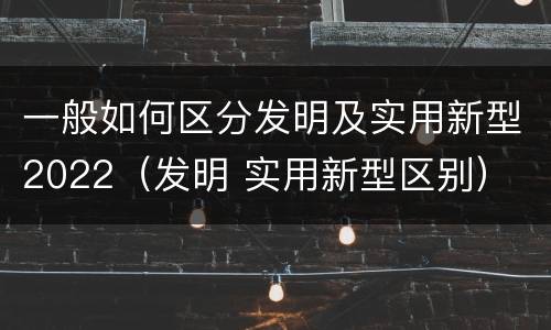 一般如何区分发明及实用新型2022（发明 实用新型区别）
