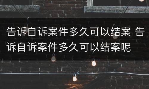 告诉自诉案件多久可以结案 告诉自诉案件多久可以结案呢