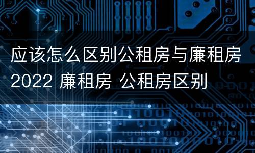 应该怎么区别公租房与廉租房2022 廉租房 公租房区别