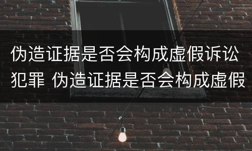 伪造证据是否会构成虚假诉讼犯罪 伪造证据是否会构成虚假诉讼犯罪行为