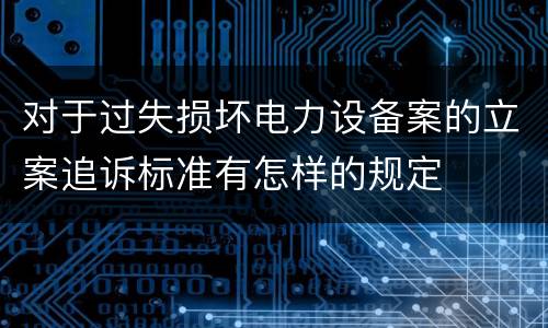 对于过失损坏电力设备案的立案追诉标准有怎样的规定