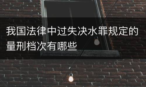 我国法律中过失决水罪规定的量刑档次有哪些