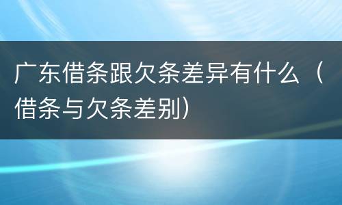 广东借条跟欠条差异有什么（借条与欠条差别）