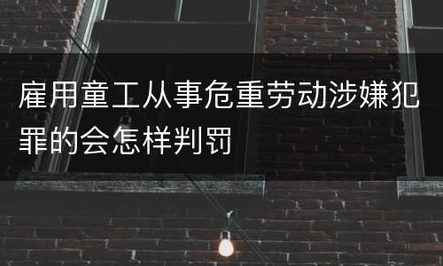 雇用童工从事危重劳动涉嫌犯罪的会怎样判罚