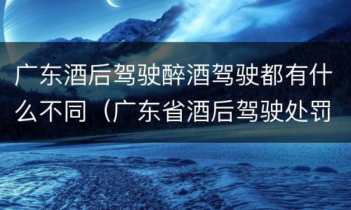 广东酒后驾驶醉酒驾驶都有什么不同（广东省酒后驾驶处罚新标准）