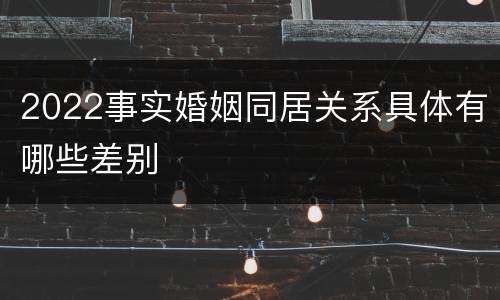 2022事实婚姻同居关系具体有哪些差别