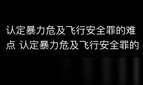 认定暴力危及飞行安全罪的难点 认定暴力危及飞行安全罪的难点是