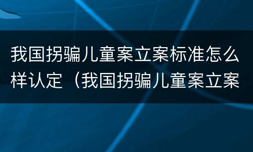 我国拐骗儿童案立案标准怎么样认定（我国拐骗儿童案立案标准怎么样认定的）