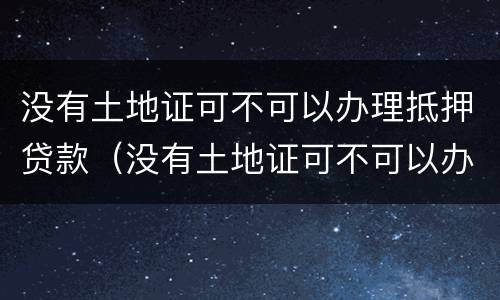 没有土地证可不可以办理抵押贷款（没有土地证可不可以办理抵押贷款业务）