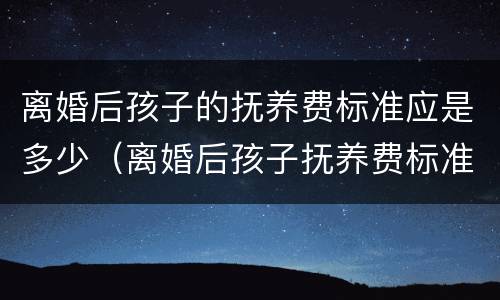 离婚后孩子的抚养费标准应是多少（离婚后孩子抚养费标准大概是多少）