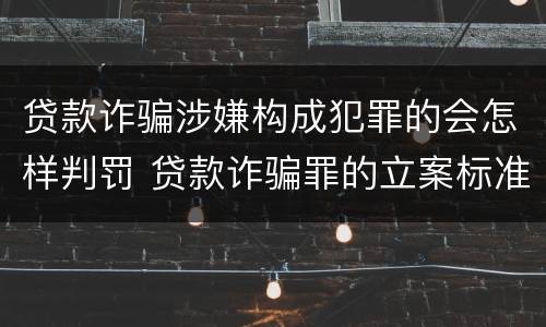 贷款诈骗涉嫌构成犯罪的会怎样判罚 贷款诈骗罪的立案标准八种