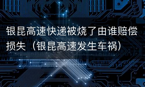 银昆高速快递被烧了由谁赔偿损失（银昆高速发生车祸）