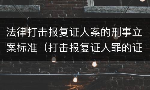 法律打击报复证人案的刑事立案标准（打击报复证人罪的证人范围）