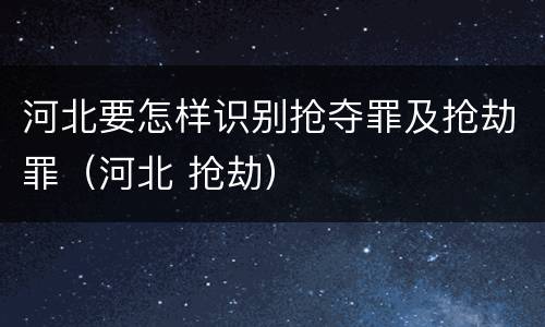 河北要怎样识别抢夺罪及抢劫罪（河北 抢劫）