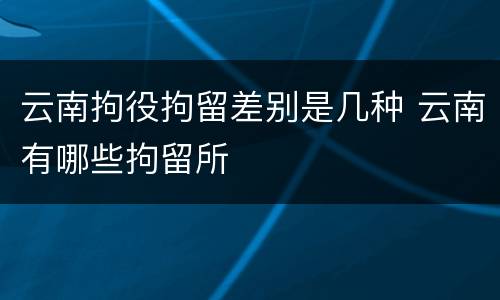云南拘役拘留差别是几种 云南有哪些拘留所