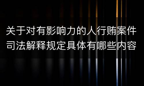 关于对有影响力的人行贿案件司法解释规定具体有哪些内容