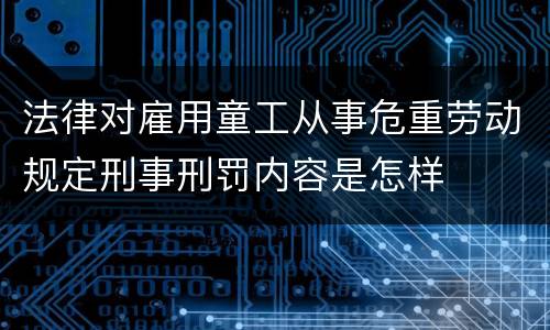 法律对雇用童工从事危重劳动规定刑事刑罚内容是怎样