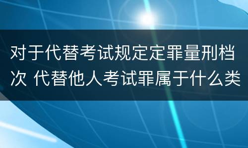 对于代替考试规定定罪量刑档次 代替他人考试罪属于什么类犯罪