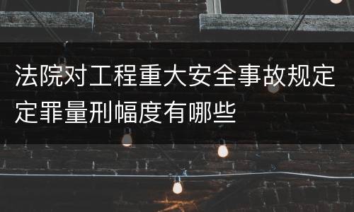 法院对工程重大安全事故规定定罪量刑幅度有哪些