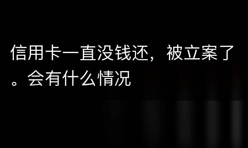 信用卡一直没钱还，被立案了。会有什么情况