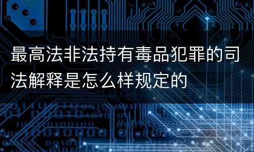 最高法非法持有毒品犯罪的司法解释是怎么样规定的
