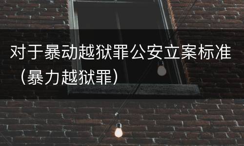 对于暴动越狱罪公安立案标准（暴力越狱罪）