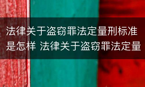 法律关于盗窃罪法定量刑标准是怎样 法律关于盗窃罪法定量刑标准是怎样定的