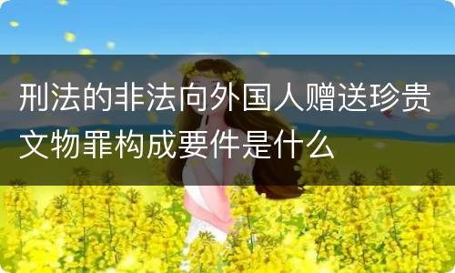 刑法的非法向外国人赠送珍贵文物罪构成要件是什么