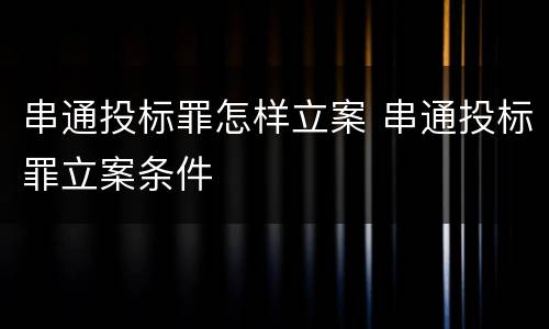 串通投标罪怎样立案 串通投标罪立案条件