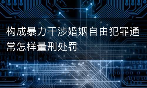 构成暴力干涉婚姻自由犯罪通常怎样量刑处罚